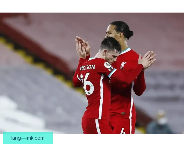 特伦特亚历山大阿诺德引领利物浦防线稳固与攻防转换